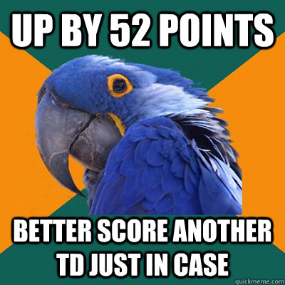 up by 52 points better score another TD just in case  Paranoid Parrot