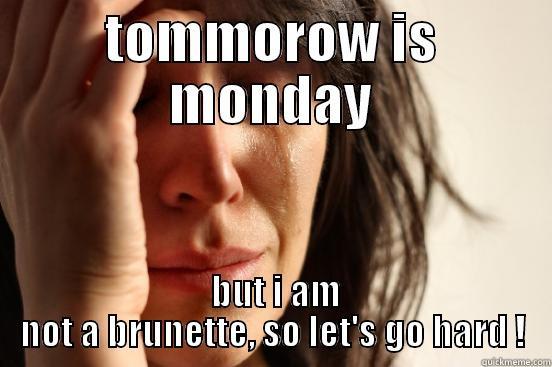 TOMMOROW IS MONDAY  BUT I AM NOT A BRUNETTE, SO LET'S GO HARD ! First World Problems