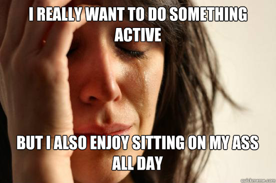 I really want to do something active But I also enjoy sitting on my ass all day  First World Problems