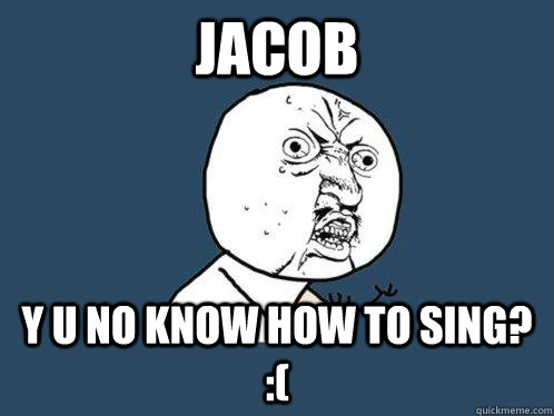 jacob y u no know how to sing? :(  Y U No
