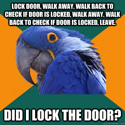 Lock Door, Walk Away. Walk Back to Check if door is locked, walk away. walk back to check if door is locked, leave. Did I lock the door?  Paranoid Parrot