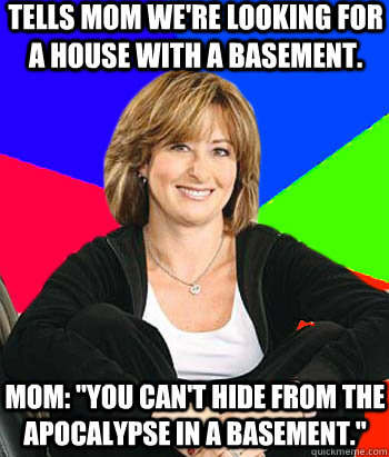 Tells Mom we're looking for a house with a basement. Mom: 