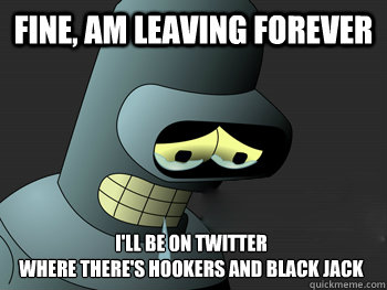 Fine, am leaving forever I'll be on twitter
where there's hookers and black jack - Fine, am leaving forever I'll be on twitter
where there's hookers and black jack  Sad Bender