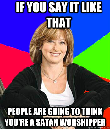 If you say it like that people are going to think you're a satan worshipper  Sheltering Suburban Mom
