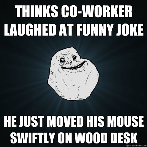 Thinks co-worker laughed at funny joke He just moved his mouse swiftly on wood desk  Forever Alone