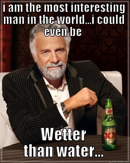 I AM THE MOST INTERESTING MAN IN THE WORLD...I COULD EVEN BE  WETTER THAN WATER... The Most Interesting Man In The World