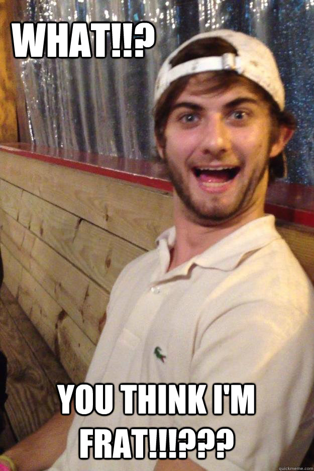 WHAT!!? YOU THINK I'M FRAT!!!???  Excited Eric