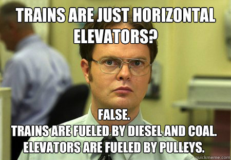 Trains are just horizontal elevators? False.
Trains are fueled by diesel and coal.  Elevators are fueled by pulleys.  Dwight