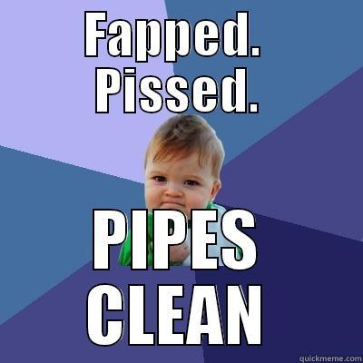 FAPPED.  PISSED. PIPES CLEAN Success Kid