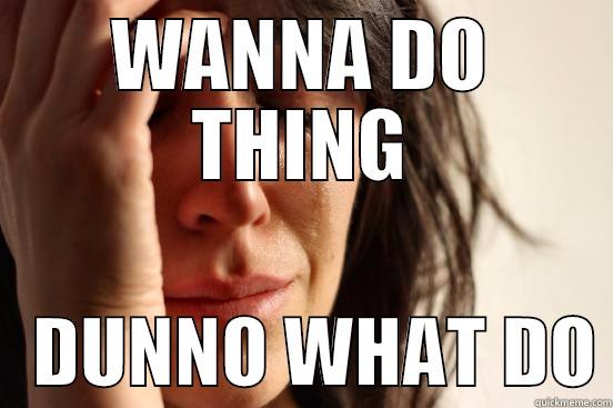 YEAH LIFE. COOL - WANNA DO THING    DUNNO WHAT DO First World Problems