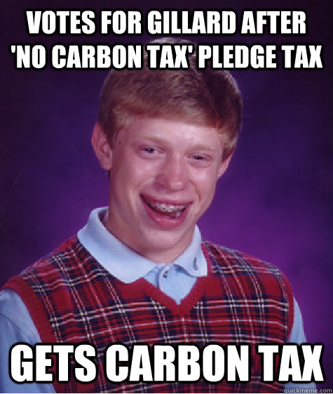 VOTES FOR GILLARD AFTER 'NO CARBON TAX' PLEDGE TAX GETS CARBON TAX  Bad Luck Brian