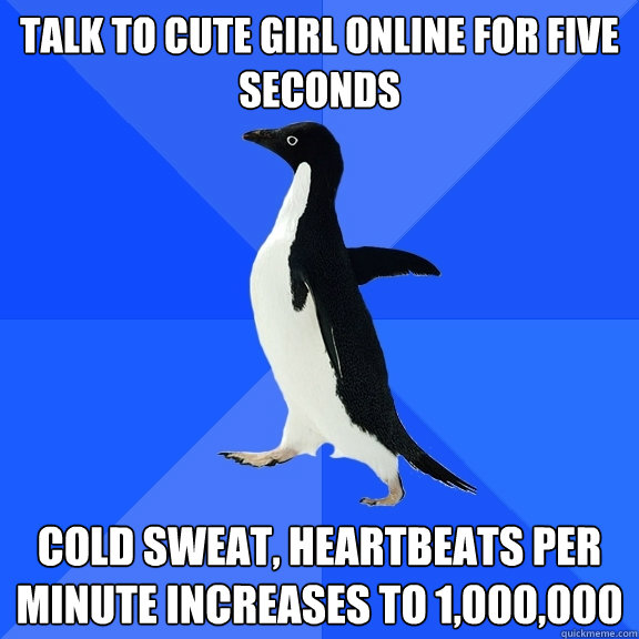 Talk to cute girl online for five seconds Cold sweat, heartbeats per minute increases to 1,000,000  Socially Awkward Penguin