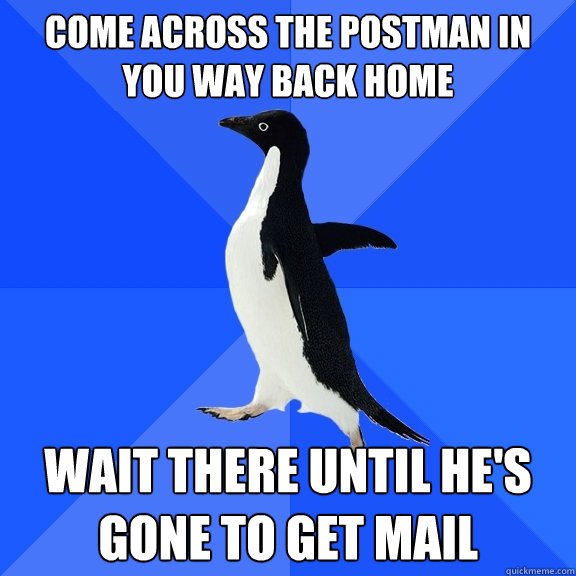 Come Across The Postman in you way back home Wait there until he's gone to get mail  Socially Awkward Penguin