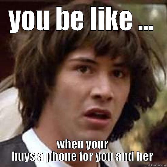 girls be like - YOU BE LIKE ... WHEN YOUR BUYS A PHONE FOR YOU AND HER conspiracy keanu