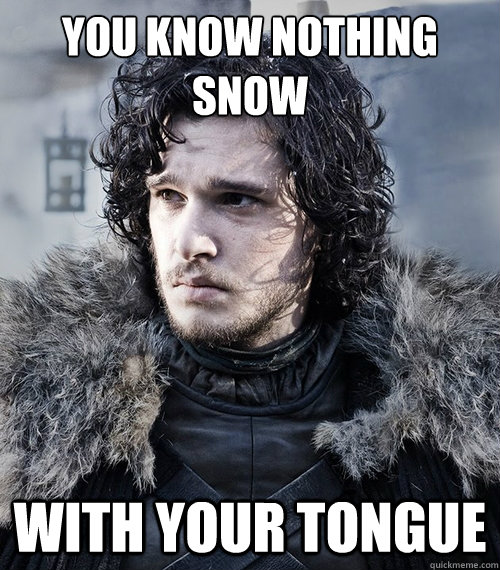 You Know nothing
Snow with your tongue - You Know nothing
Snow with your tongue  Jon Snow