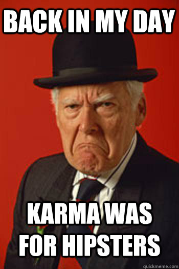 BACK IN MY DAY KARMA WAS FOR HIPSTERS   Pissed old guy