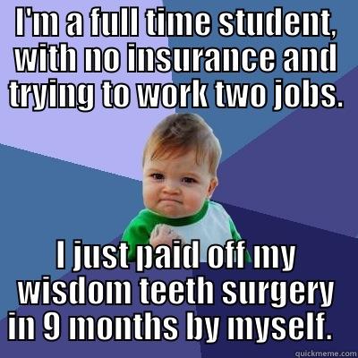 I'M A FULL TIME STUDENT, WITH NO INSURANCE AND TRYING TO WORK TWO JOBS. I JUST PAID OFF MY WISDOM TEETH SURGERY IN 9 MONTHS BY MYSELF.   Success Kid