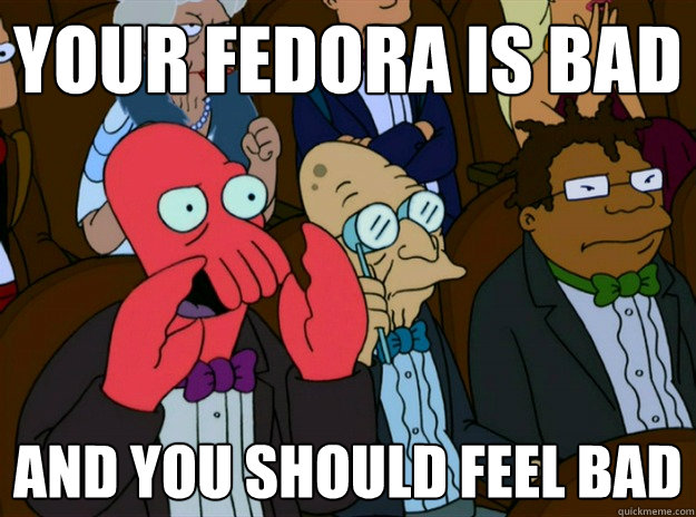 your fedora is bad AND you SHOULD FEEL bad  Zoidberg you should feel bad