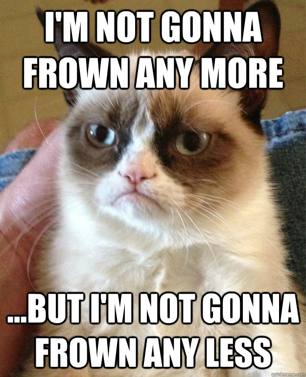 I'm not gonna frown any more ...but I'm not gonna frown any less - I'm not gonna frown any more ...but I'm not gonna frown any less  Misc