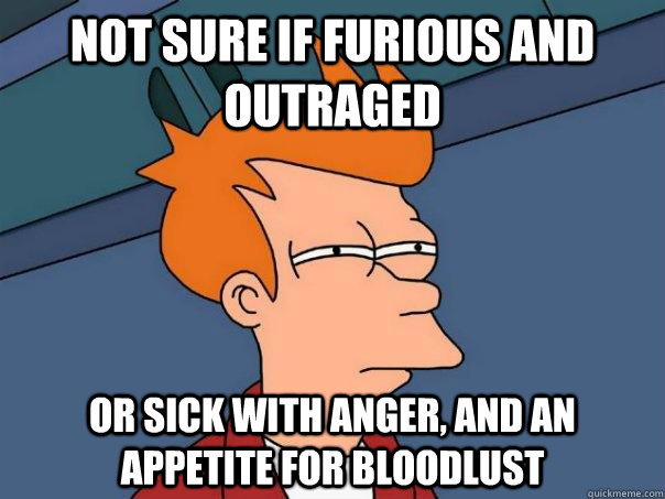 Not sure if furious and outraged or sick with anger, and an appetite for bloodlust - Not sure if furious and outraged or sick with anger, and an appetite for bloodlust  Futurama Fry