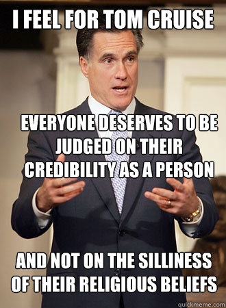 I feel for Tom Cruise Everyone deserves to be judged on their credibility as a person And not on the silliness of their religious beliefs  Relatable Romney