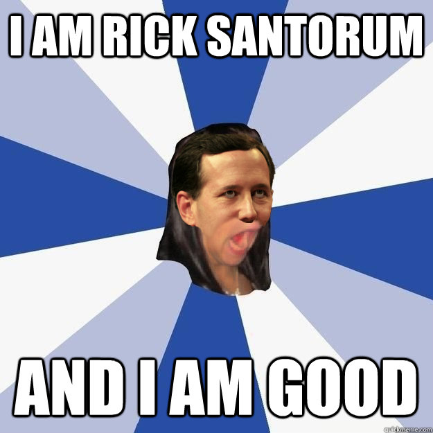 I am Rick Santorum And I am good  