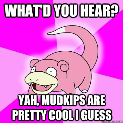 What'd you hear? Yah, Mudkips are pretty cool I guess  Slowpoke