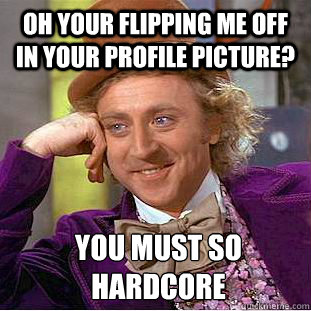 oh your flipping me off in your profile picture? you must so hardcore  Condescending Wonka