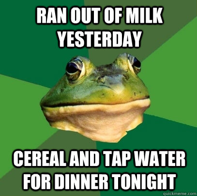 ran out of milk yesterday cereal and tap water for dinner tonight  Foul Bachelor Frog