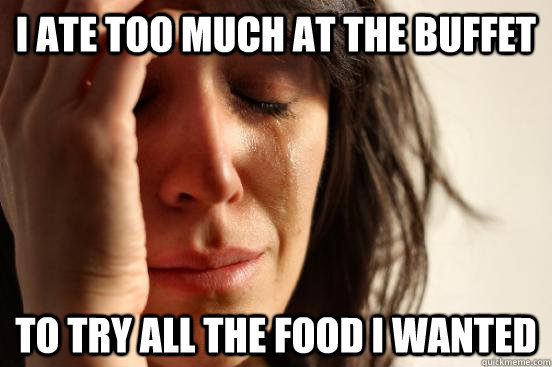 I ate too much at the buffet To try all the food I wanted  First World Problems