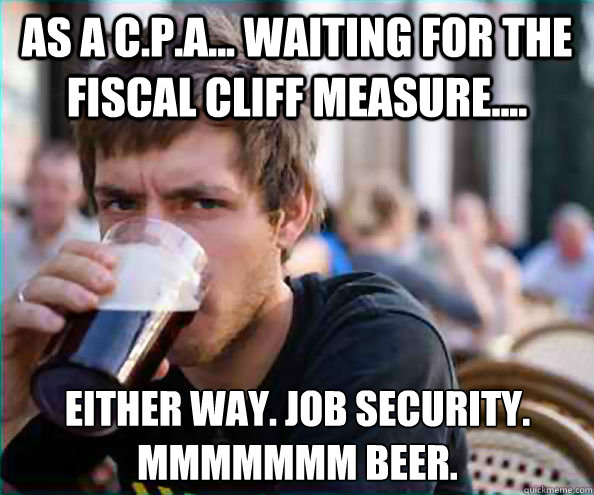 As a C.P.A... Waiting for the Fiscal Cliff measure.... Either way. Job security. mmmmmmm Beer.  Lazy College Senior