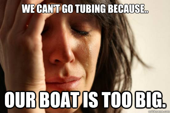 We can't go tubing because.. our boat is too big.  First World Problems
