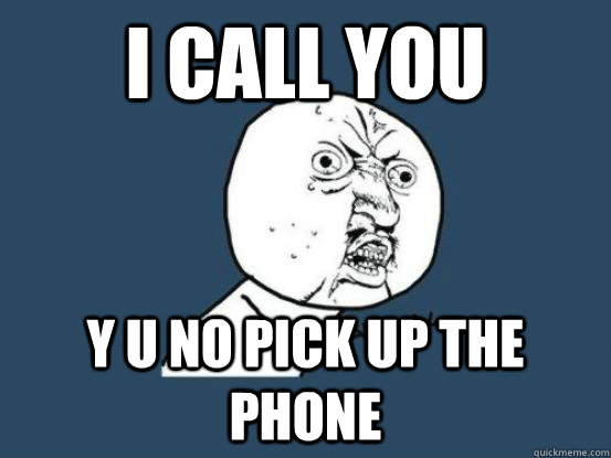 I call you y u no pick up the phone - I call you y u no pick up the phone  Why you no pick up phone