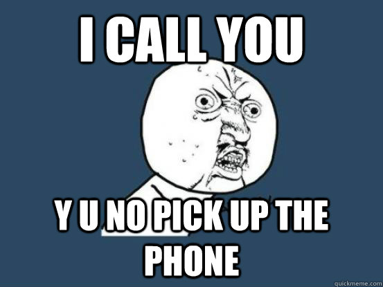 I call you y u no pick up the phone  Why you no pick up phone