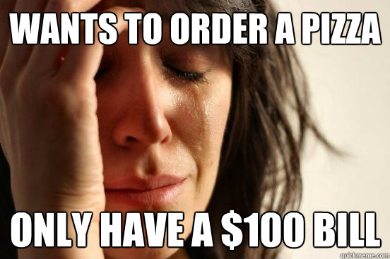 wants to order a pizza  only have a $100 bill  First World Problems
