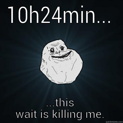 10H24MIN... ...THIS WAIT IS KILLING ME. Forever Alone