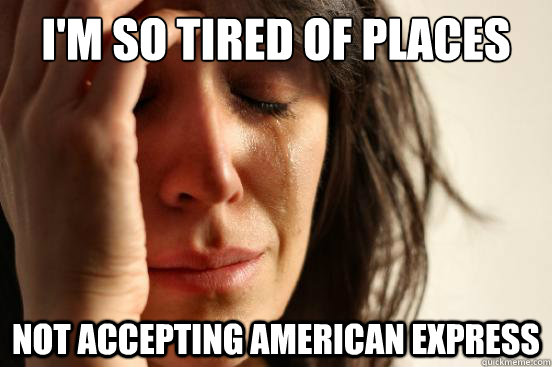 I'm so tired of places not accepting american express  First World Problems