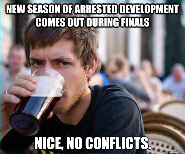 New season of Arrested Development comes out during finals Nice, no conflicts. - New season of Arrested Development comes out during finals Nice, no conflicts.  Lazy College Senior