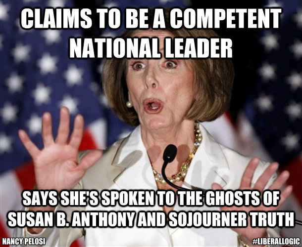 Claims to be a competent national leader Says she's spoken to the ghosts of susan b. anthony and sojourner truth Nancy Pelosi #LiberalLogic  Nancy Pelosi