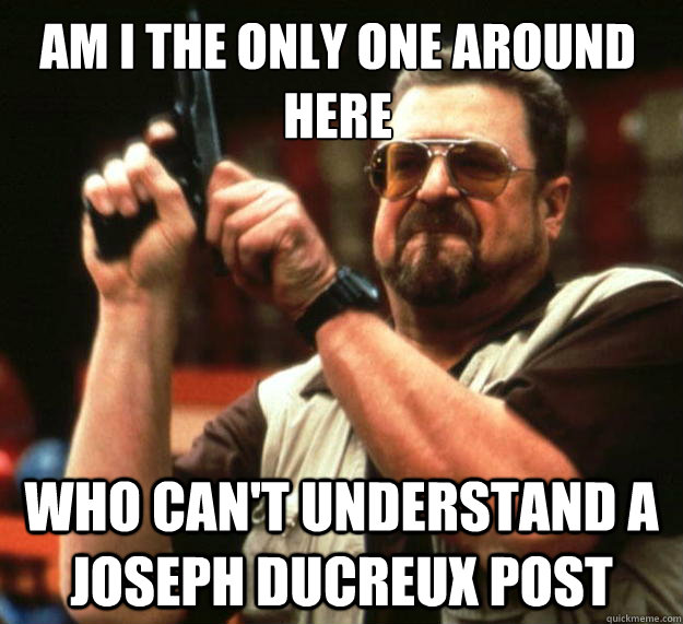 Am I the only one around here who can't understand a joseph ducreux post  Walter