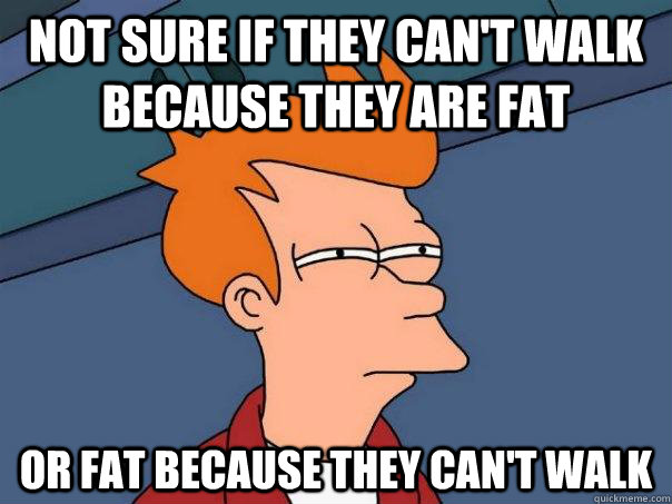 Not sure if they can't walk because they are fat Or fat because they can't walk - Not sure if they can't walk because they are fat Or fat because they can't walk  Futurama Fry
