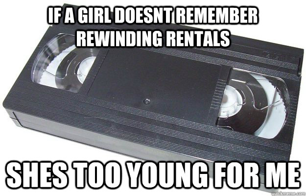 if a girl doesnt remember rewinding rentals shes too young for me  Good Guy VHS