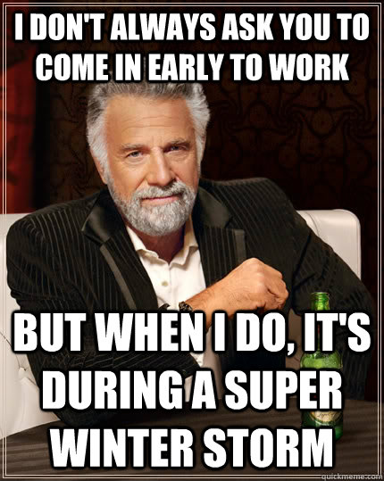 I don't always ask you to come in early to work but when I do, It's during a super winter storm  The Most Interesting Man In The World