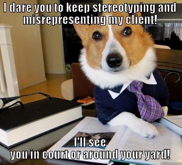 I DARE YOU TO KEEP STEREOTYPING AND MISREPRESENTING MY CLIENT! I'LL SEE YOU IN COURT OR AROUND YOUR YARD! Lawyer Dog