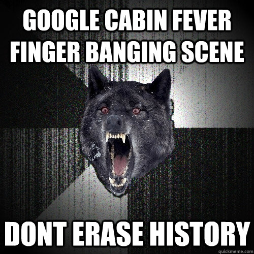 Google cabin fever finger banging scene dont erase history  Insanity Wolf