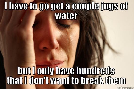 I HAVE TO GO GET A COUPLE JUGS OF WATER BUT I ONLY HAVE HUNDREDS THAT I DON'T WANT TO BREAK THEM First World Problems