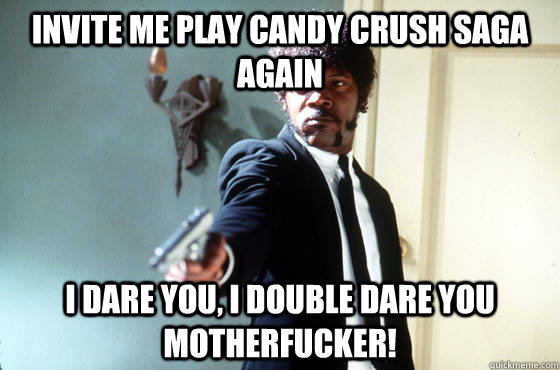 invite me play candy crush saga again i dare you, i double dare you motherfucker!  I Double Dare You
