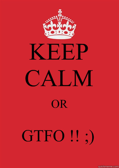 KEEP CALM OR  GTFO !! ;)  Keep calm or gtfo