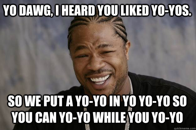 YO dawg, I heard you liked Yo-yos. So we put a yo-yo in yo yo-yo so you can yo-yo while you yo-yo  Xzibit meme