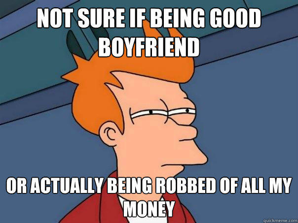 not sure if being good boyfriend Or actually being robbed of all my money - not sure if being good boyfriend Or actually being robbed of all my money  Futurama Fry